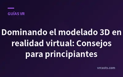 Dominando el modelado 3D en realidad virtual: Consejos para principiantes