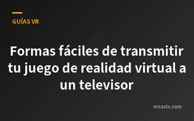 Formas fáciles de transmitir tu juego de realidad virtual a un televisor
