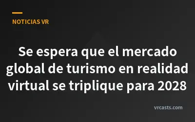 Se espera que el mercado global de turismo en realidad virtual se triplique para 2028