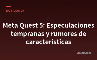 Meta Quest 5: Especulaciones tempranas y rumores de características