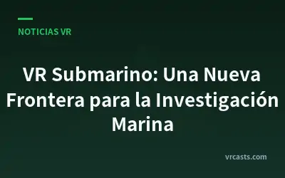VR Submarino: Una Nueva Frontera para la Investigación Marina