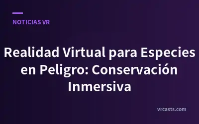 Realidad Virtual para Especies en Peligro: Conservación Inmersiva