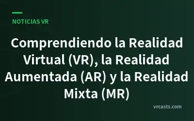 Comprendiendo la Realidad Virtual (VR), la Realidad Aumentada (AR) y la Realidad Mixta (MR)
