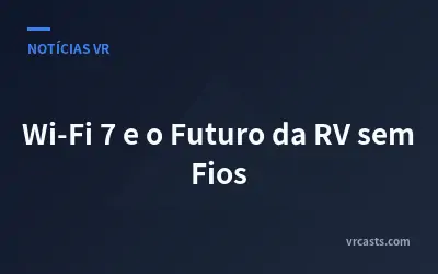 Wi-Fi 7 e o Futuro da RV sem Fios