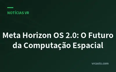 Meta Horizon OS 2.0: O Futuro da Computação Espacial