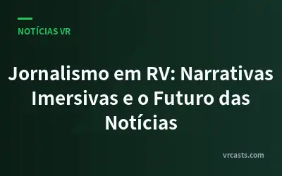 Jornalismo em RV: Narrativas Imersivas e o Futuro das Notícias
