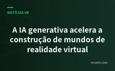 A IA generativa acelera a construção de mundos de realidade virtual