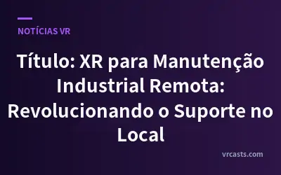 Título: XR para Manutenção Industrial Remota: Revolucionando o Suporte no Local