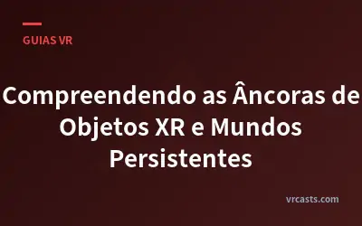 Compreendendo as Âncoras de Objetos XR e Mundos Persistentes