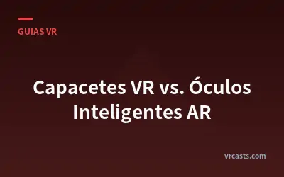 Capacetes VR vs. Óculos Inteligentes AR
