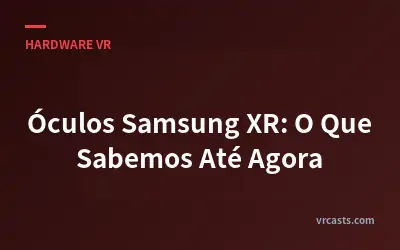 Óculos Samsung XR: O Que Sabemos Até Agora