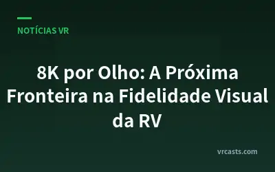 8K por Olho: A Próxima Fronteira na Fidelidade Visual da RV