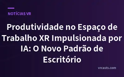 Produtividade no Espaço de Trabalho XR Impulsionada por IA: O Novo Padrão de Escritório