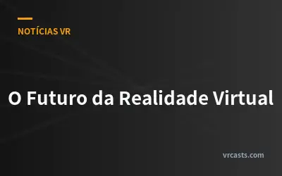 O Futuro da Realidade Virtual