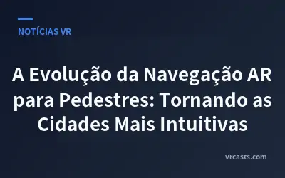 A Evolução da Navegação AR para Pedestres: Tornando as Cidades Mais Intuitivas