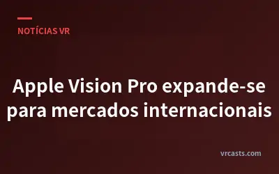 Apple Vision Pro expande-se para mercados internacionais
