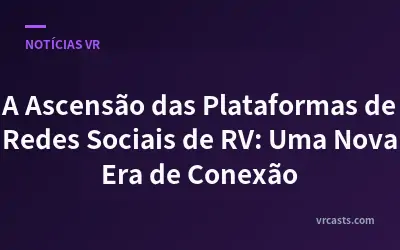 A Ascensão das Plataformas de Redes Sociais de RV: Uma Nova Era de Conexão