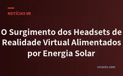 O Surgimento dos Headsets de Realidade Virtual Alimentados por Energia Solar