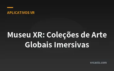 Museu XR: Coleções de Arte Globais Imersivas