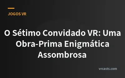 O Sétimo Convidado VR: Uma Obra-Prima Enigmática Assombrosa