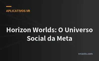 Horizon Worlds: O Universo Social da Meta