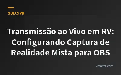 Transmissão ao Vivo em RV: Configurando Captura de Realidade Mista para OBS
