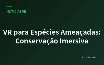 VR para Espécies Ameaçadas: Conservação Imersiva