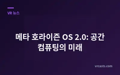 메타 호라이즌 OS 2.0: 공간 컴퓨팅의 미래