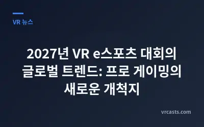 2027년 VR e스포츠 대회의 글로벌 트렌드: 프로 게이밍의 새로운 개척지