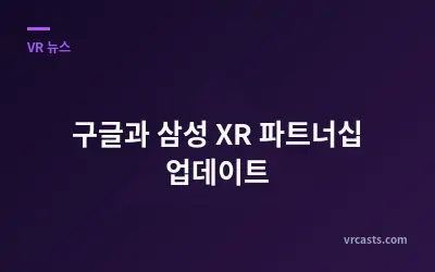 구글과 삼성 XR 파트너십 업데이트