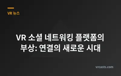 VR 소셜 네트워킹 플랫폼의 부상: 연결의 새로운 시대