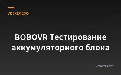 BOBOVR Тестирование аккумуляторного блока