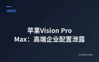 苹果Vision Pro Max：高端企业配置泄露