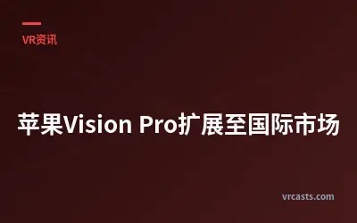 苹果Vision Pro扩展至国际市场